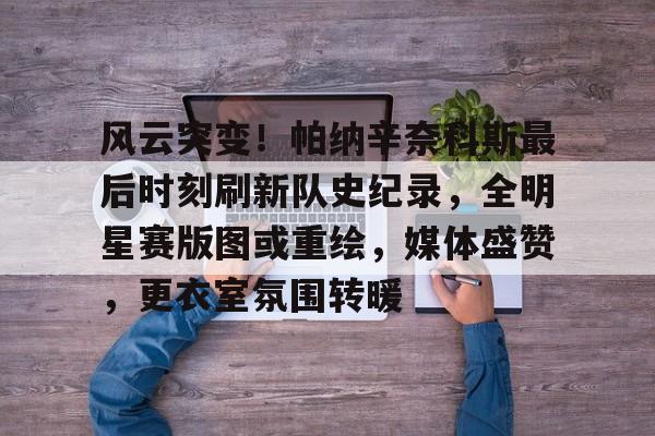 开云-风云突变！帕纳辛奈科斯最后时刻刷新队史纪录，全明星赛版图或重绘，媒体盛赞，更衣室氛围转暖的简单介绍