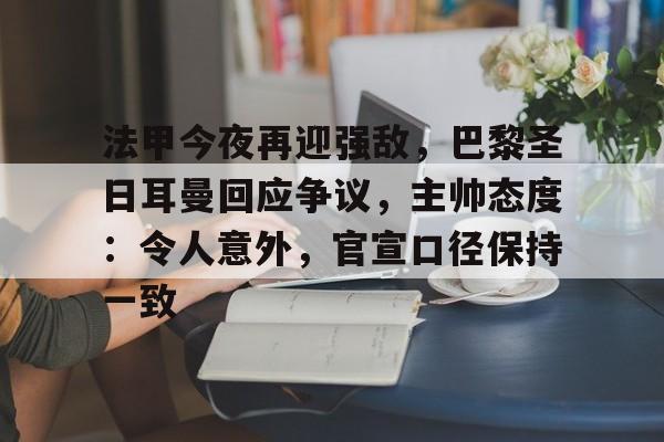 开云体验-法甲今夜再迎强敌，巴黎圣日耳曼回应争议，主帅态度：令人意外，官宣口径保持一致的简单介绍