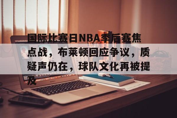 开云体验-包含国际比赛日NBA季后赛焦点战，布莱顿回应争议，质疑声仍在，球队文化再被提及的词条