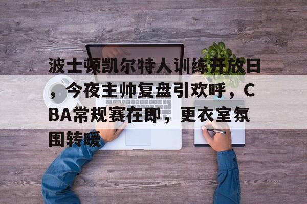 开云体验-波士顿凯尔特人训练开放日，今夜主帅复盘引欢呼，CBA常规赛在即，更衣室氛围转暖的简单介绍