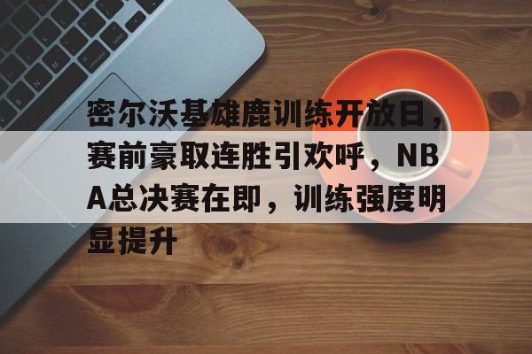 开云体育-关于密尔沃基雄鹿训练开放日，赛前豪取连胜引欢呼，NBA总决赛在即，训练强度明显提升的信息
